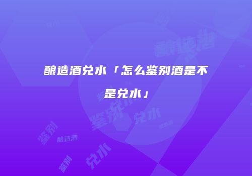 酿造酒兑水「怎么鉴别酒是不是兑水」