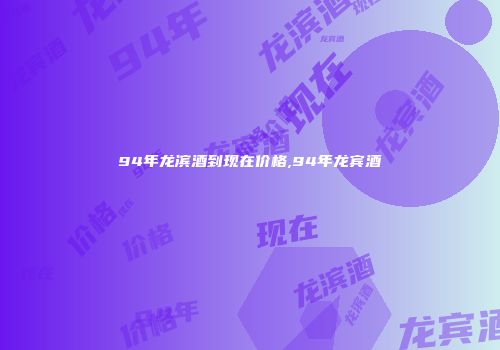 94年龙滨酒到现在价格,94年龙宾酒