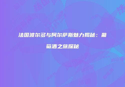 法国波尔多与阿尔萨斯魅力揭秘：葡萄酒之旅探秘