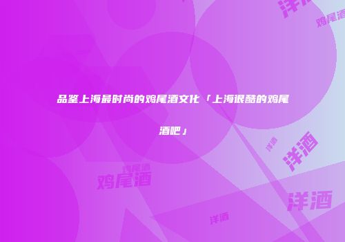 品鉴上海最时尚的鸡尾酒文化「上海很酷的鸡尾酒吧」