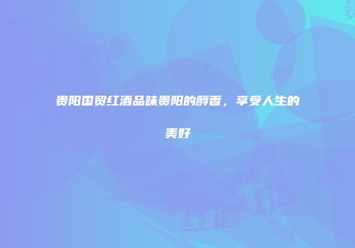 贵阳国贸红酒品味贵阳的醇香，享受人生的美好