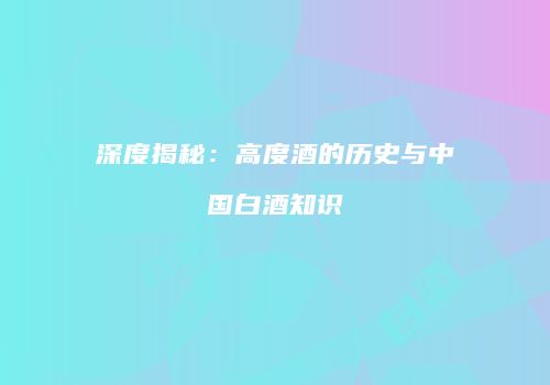 深度揭秘：高度酒的历史与中国白酒知识