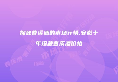 探秘曹溪酒的市场行情,安徽十年珍藏曹溪酒价格