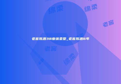 老窖陈酒38度绵柔型_老窖陈酒6年