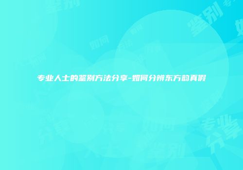 专业人士的鉴别方法分享-如何分辨东方韵真假