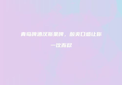 青岛啤酒汉斯果啤，酸爽口感让你一饮而尽