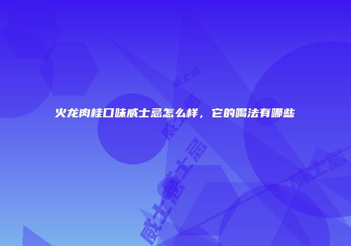 火龙肉桂口味威士忌怎么样，它的喝法有哪些