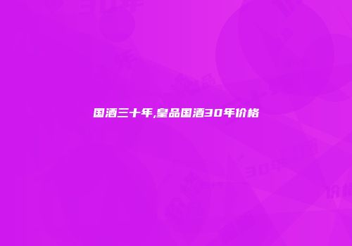 国酒三十年,皇品国酒30年价格
