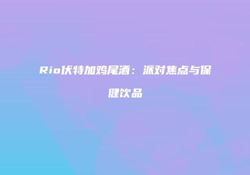 Rio伏特加鸡尾酒：派对焦点与保健饮品
