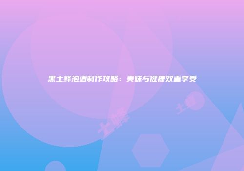 黑土蜂泡酒制作攻略：美味与健康双重享受