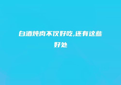 白酒炖肉不仅好吃,还有这些好处