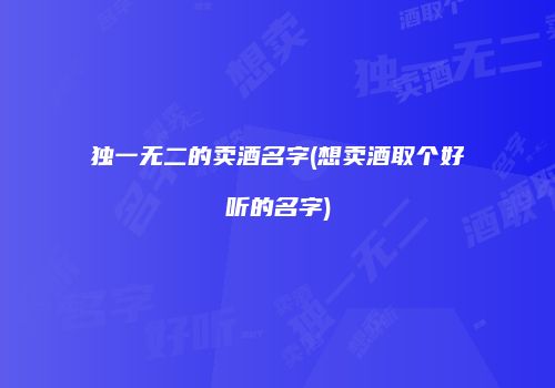 独一无二的卖酒名字(想卖酒取个好听的名字)