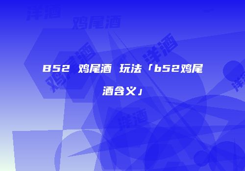 B52 鸡尾酒 玩法「b52鸡尾酒含义」