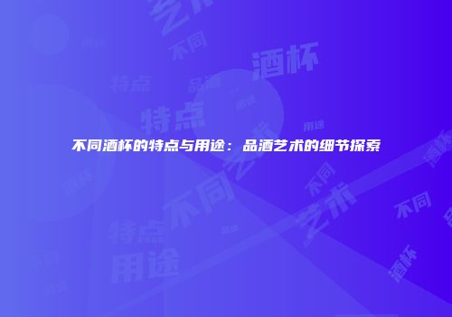 不同酒杯的特点与用途：品酒艺术的细节探索