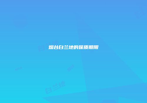 烟台白兰地的保质期限