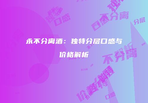 永不分离酒：独特分层口感与价格解析