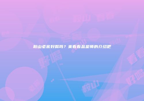 鞍山老窖好喝吗？来看看品鉴师的介绍吧