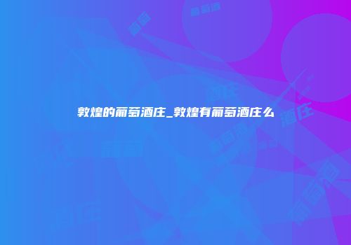 敦煌的葡萄酒庄_敦煌有葡萄酒庄么