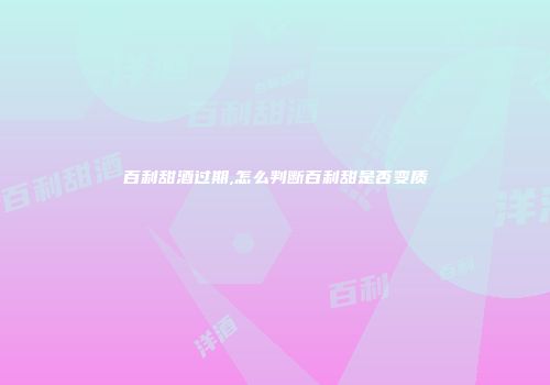 百利甜酒过期,怎么判断百利甜是否变质