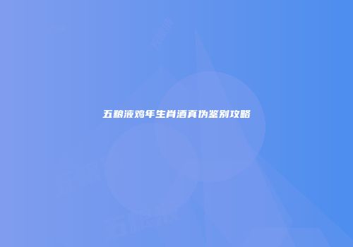 五粮液鸡年生肖酒真伪鉴别攻略