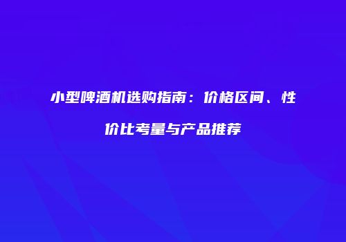 小型啤酒机选购指南：价格区间、性价比考量与产品推荐