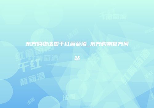 东方购物法国干红葡萄酒_东方购物官方网站