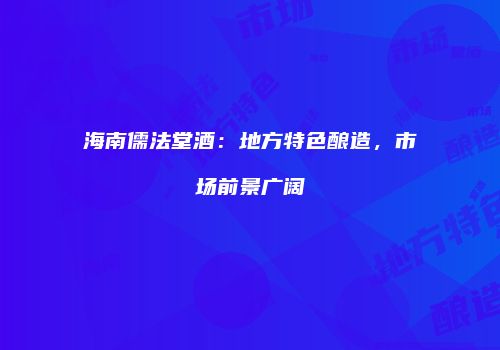 海南儒法堂酒：地方特色酿造，市场前景广阔