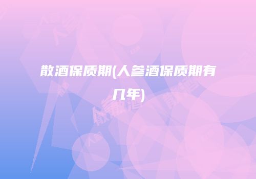 散酒保质期(人参酒保质期有几年)
