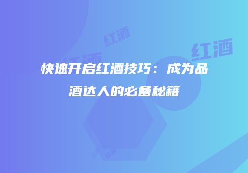 快速开启红酒技巧：成为品酒达人的必备秘籍