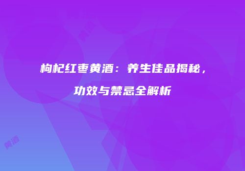 枸杞红枣黄酒：养生佳品揭秘，功效与禁忌全解析