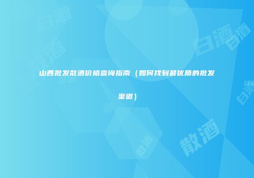 山西批发散酒价格查询指南（如何找到最优质的批发渠道）