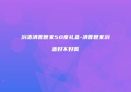 汾酒清香世家50度礼盒-清香世家汾酒好不好喝