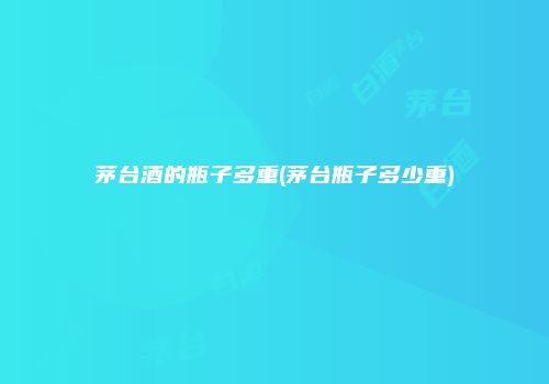 茅台酒的瓶子多重(茅台瓶子多少重)