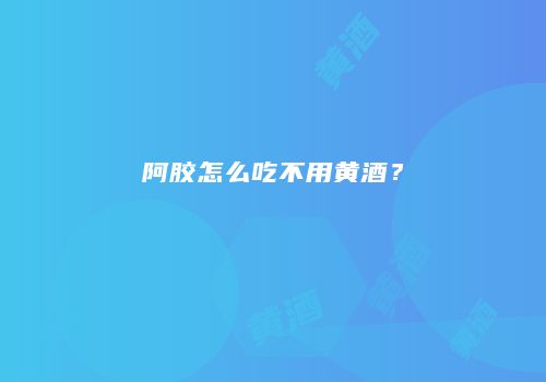 阿胶怎么吃不用黄酒？