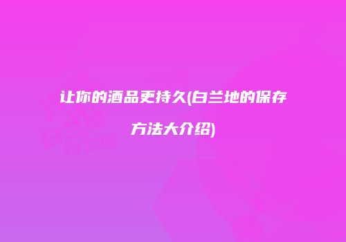 让你的酒品更持久(白兰地的保存方法大介绍)