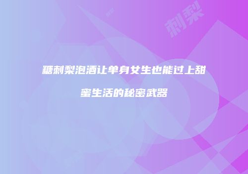 糖刺梨泡酒让单身女生也能过上甜蜜生活的秘密武器