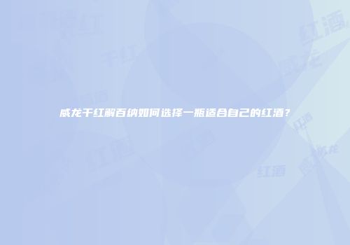 威龙干红解百纳如何选择一瓶适合自己的红酒？
