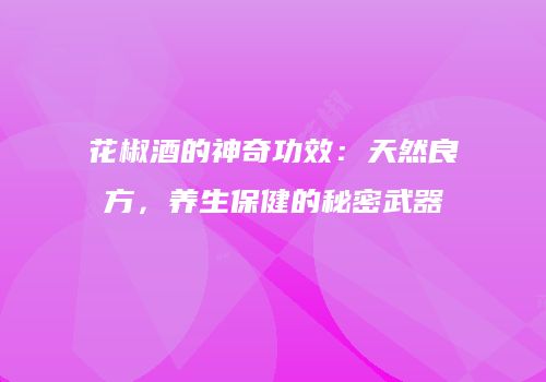 花椒酒的神奇功效：天然良方，养生保健的秘密武器