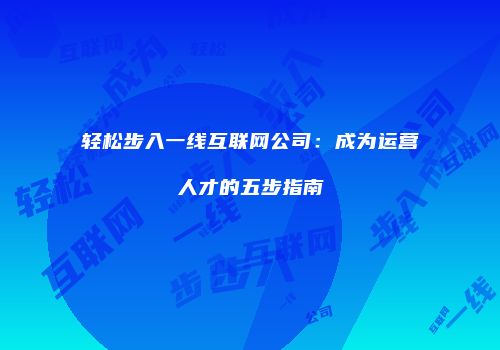 轻松步入一线互联网公司：成为运营人才的五步指南