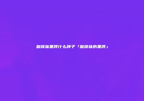 咖啡味黑啤什么牌子「咖啡味的黑啤」