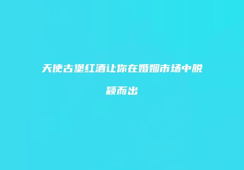 天使古堡红酒让你在婚姻市场中脱颖而出