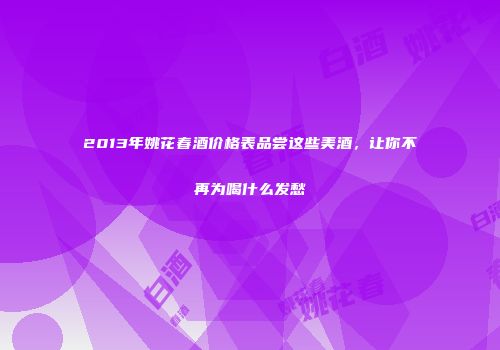 2013年姚花春酒价格表品尝这些美酒，让你不再为喝什么发愁