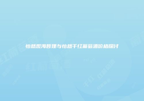 怡然观海哲理与怡然干红葡萄酒价格探讨