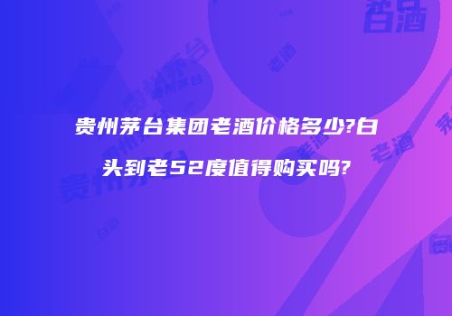 贵州茅台集团老酒价格多少?白头到老52度值得购买吗?