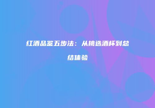 红酒品鉴五步法：从挑选酒杯到总结体验