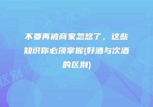 不要再被商家忽悠了，这些知识你必须掌握(好酒与次酒的区别)