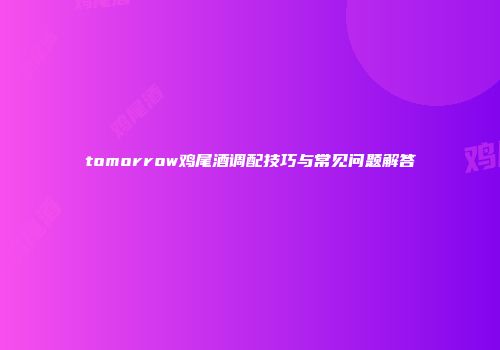 tomorrow鸡尾酒调配技巧与常见问题解答