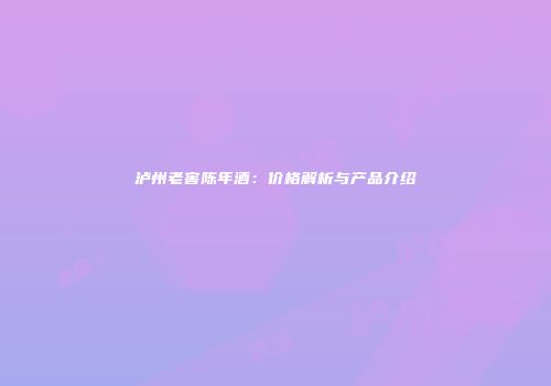 泸州老窖陈年酒：价格解析与产品介绍