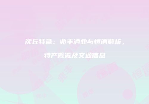 沈丘特色：兆丰酒业与恒酒解析，特产概览及交通信息