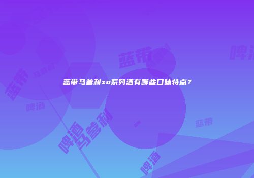 蓝带马爹利xo系列酒有哪些口味特点？